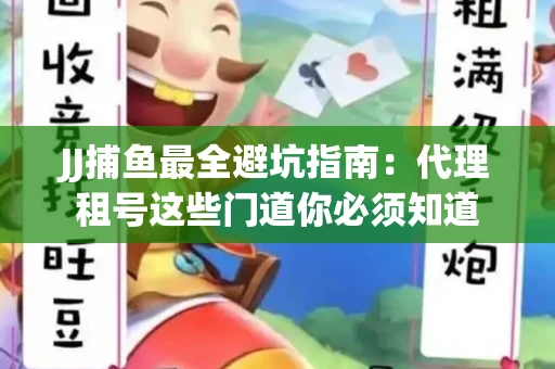 JJ捕鱼最全避坑指南：代理租号这些门道你必须知道