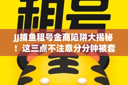JJ捕鱼租号金商陷阱大揭秘！这三点不注意分分钟被套牢