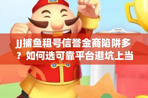 JJ捕鱼租号信誉金商陷阱多？如何选可靠平台避坑上当？