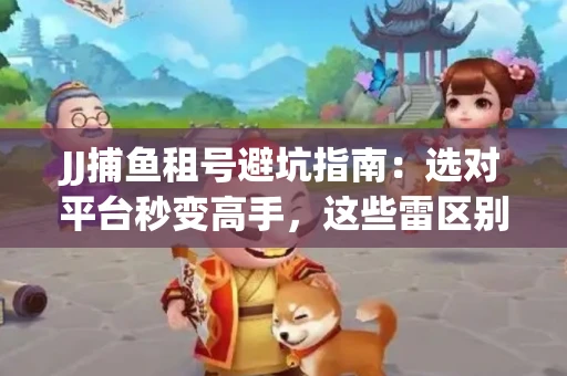 JJ捕鱼租号避坑指南：选对平台秒变高手，这些雷区别踩