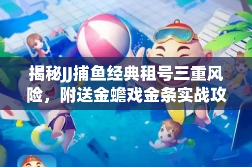 揭秘JJ捕鱼经典租号三重风险，附送金蟾戏金条实战攻略