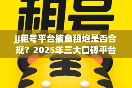 JJ租号平台捕鱼租炮是否合规？2025年三大口碑平台深度测评