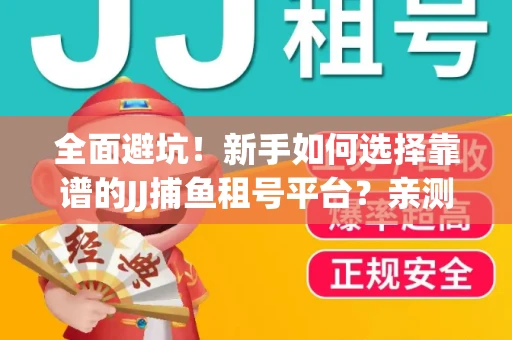 全面避坑！新手如何选择靠谱的JJ捕鱼租号平台？亲测租炮技巧大公开