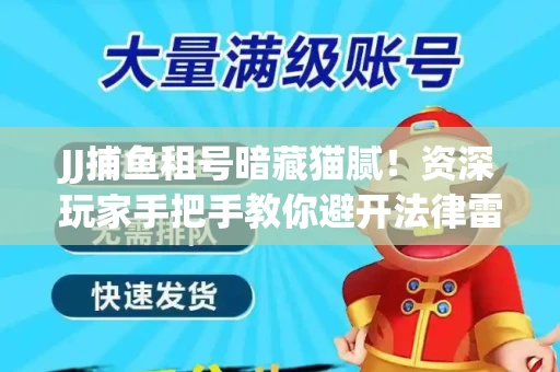 JJ捕鱼租号暗藏猫腻！资深玩家手把手教你避开法律雷区