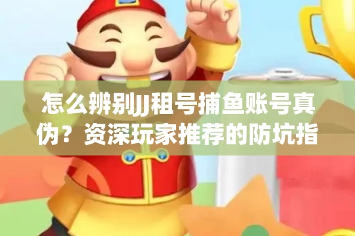 怎么辨别JJ租号捕鱼账号真伪？资深玩家推荐的防坑指南！