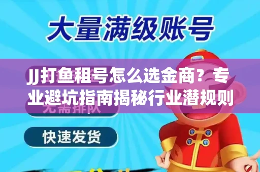 JJ打鱼租号怎么选金商？专业避坑指南揭秘行业潜规则